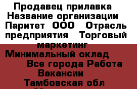 Продавец прилавка › Название организации ­ Паритет, ООО › Отрасль предприятия ­ Торговый маркетинг › Минимальный оклад ­ 28 000 - Все города Работа » Вакансии   . Тамбовская обл.,Моршанск г.